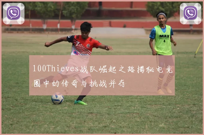 100Thieves战队崛起之路揭秘电竞圈中的传奇与挑战并存