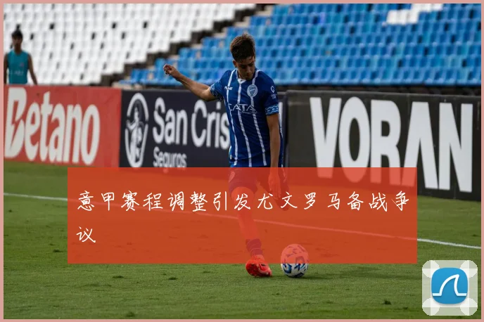 意甲赛程调整引发尤文罗马备战争议