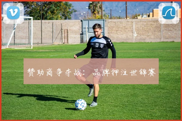 赞助商争夺战：品牌押注世锦赛