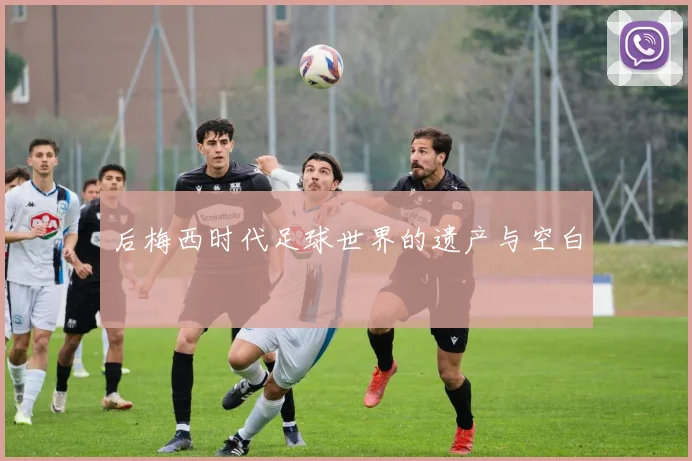 后梅西时代足球世界的遗产与空白