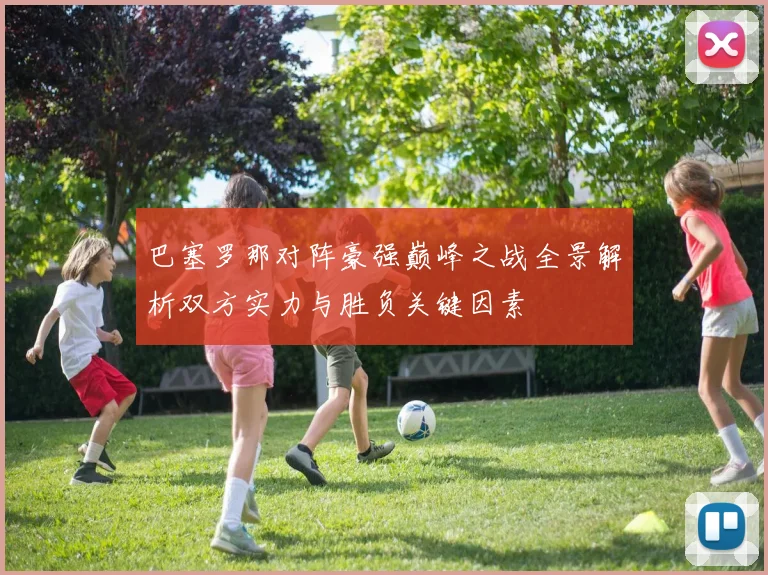 巴塞罗那对阵豪强巅峰之战全景解析双方实力与胜负关键因素