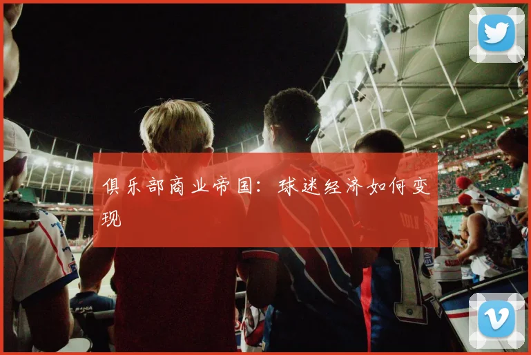 俱乐部商业帝国：球迷经济如何变现