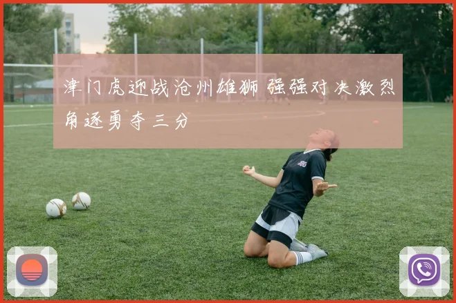 津门虎迎战沧州雄狮 强强对决激烈角逐勇夺三分