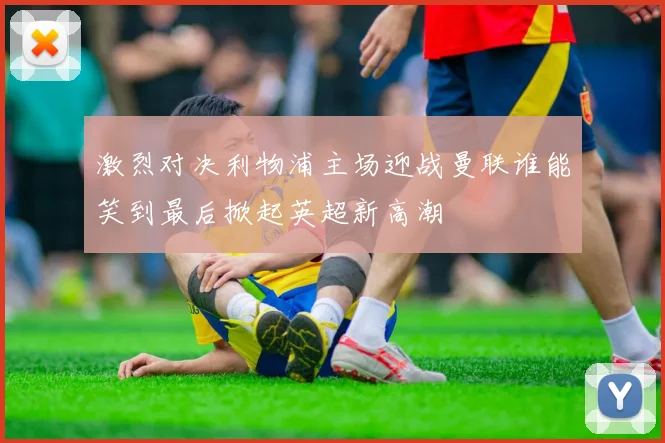 激烈对决利物浦主场迎战曼联谁能笑到最后掀起英超新高潮