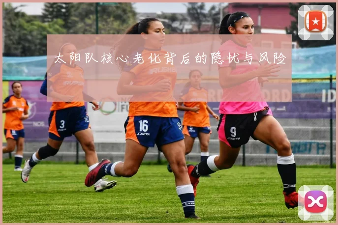 太阳队核心老化背后的隐忧与风险