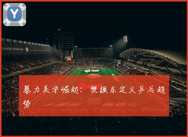 暴力美学崛起：樊振东定义乒乓趋势