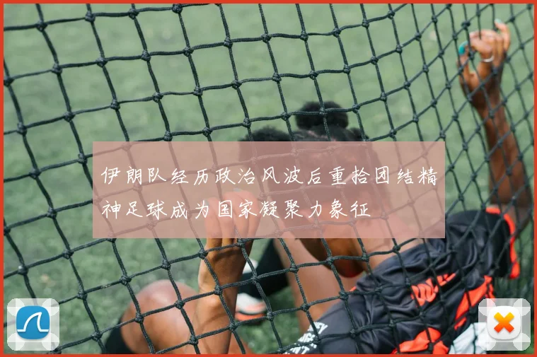 伊朗队经历政治风波后重拾团结精神足球成为国家凝聚力象征