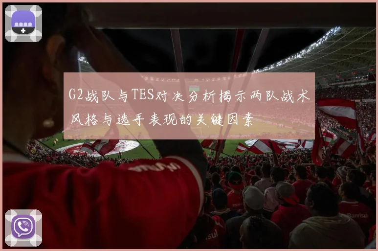 G2战队与TES对决分析揭示两队战术风格与选手表现的关键因素