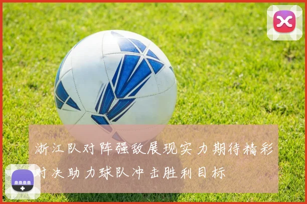 浙江队对阵强敌展现实力期待精彩对决助力球队冲击胜利目标