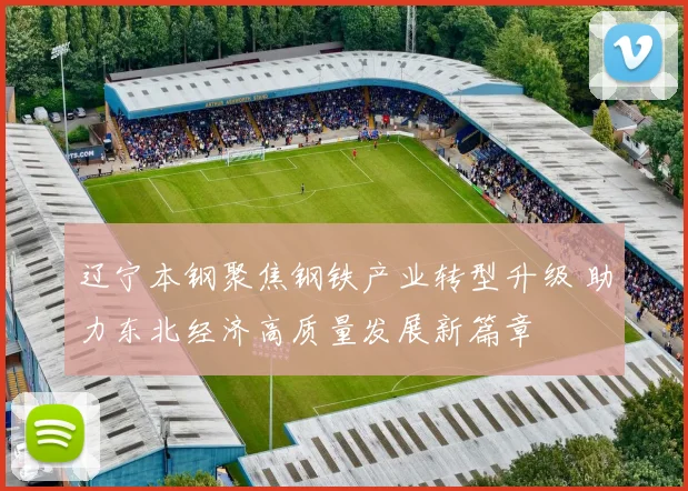 辽宁本钢聚焦钢铁产业转型升级 助力东北经济高质量发展新篇章