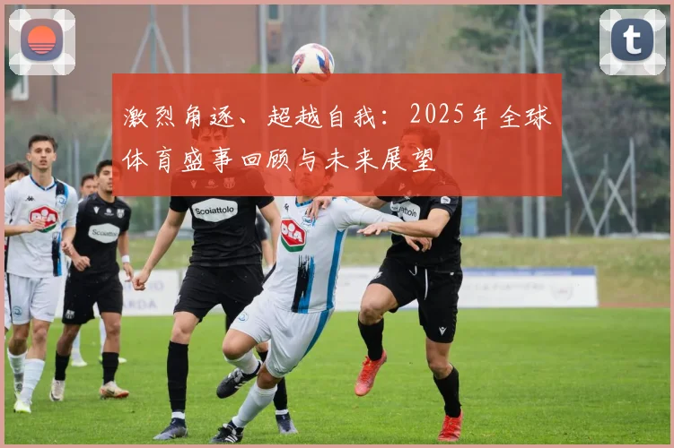 激烈角逐、超越自我：2025年全球体育盛事回顾与未来展望