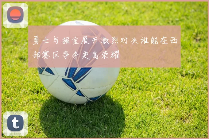 勇士与掘金展开激烈对决谁能在西部赛区争夺更高荣耀