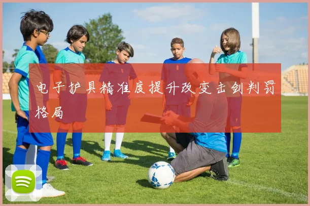 电子护具精准度提升改变击剑判罚格局