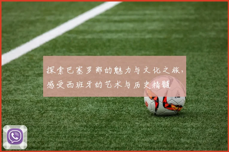 探索巴塞罗那的魅力与文化之旅，感受西班牙的艺术与历史精髓
