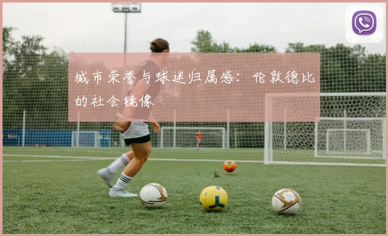 城市荣誉与球迷归属感：伦敦德比的社会镜像
