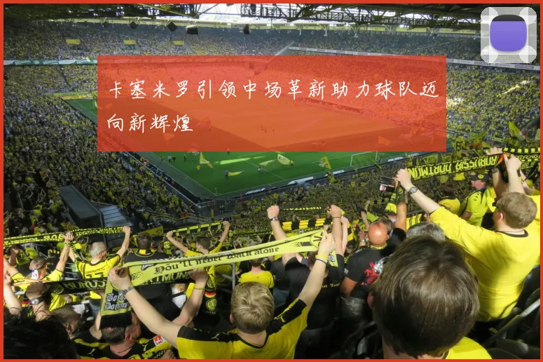 卡塞米罗引领中场革新助力球队迈向新辉煌