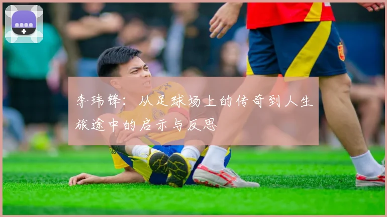 李玮锋：从足球场上的传奇到人生旅途中的启示与反思