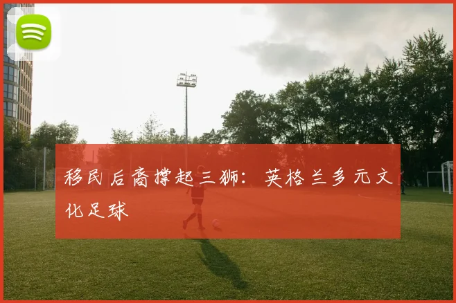 移民后裔撑起三狮：英格兰多元文化足球