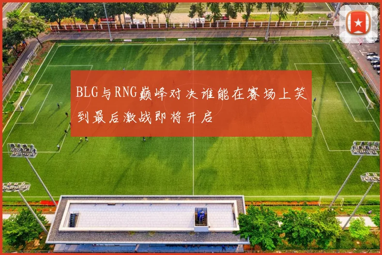 BLG与RNG巅峰对决谁能在赛场上笑到最后激战即将开启