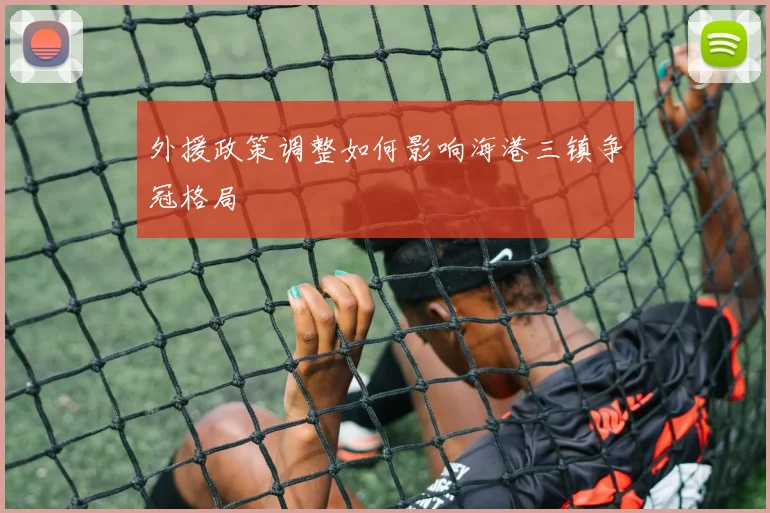 外援政策调整如何影响海港三镇争冠格局