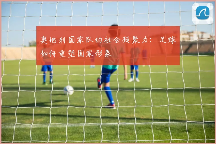 奥地利国家队的社会凝聚力：足球如何重塑国家形象