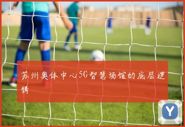 苏州奥体中心5G智慧场馆的底层逻辑
