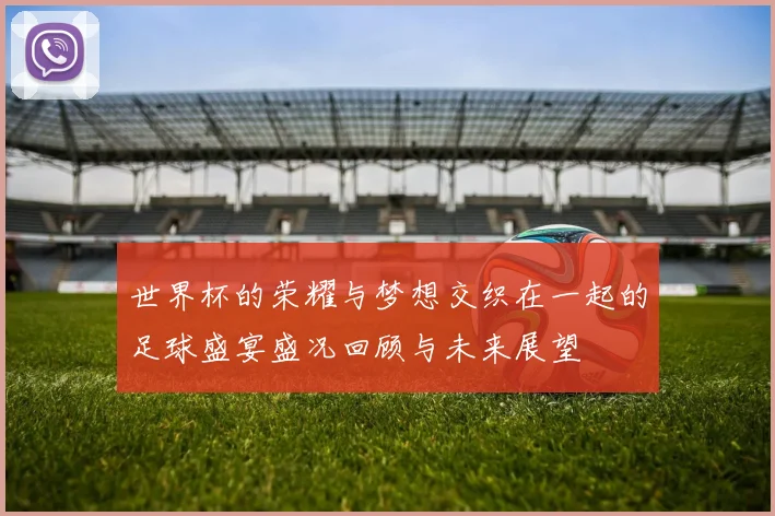 世界杯的荣耀与梦想交织在一起的足球盛宴盛况回顾与未来展望