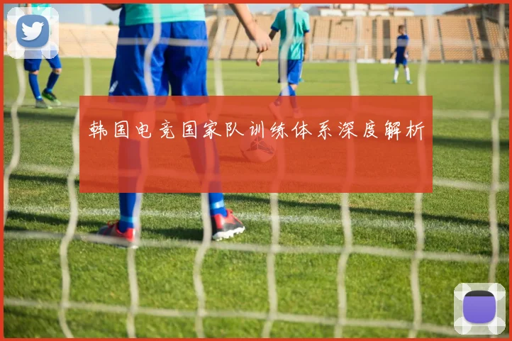 韩国电竞国家队训练体系深度解析