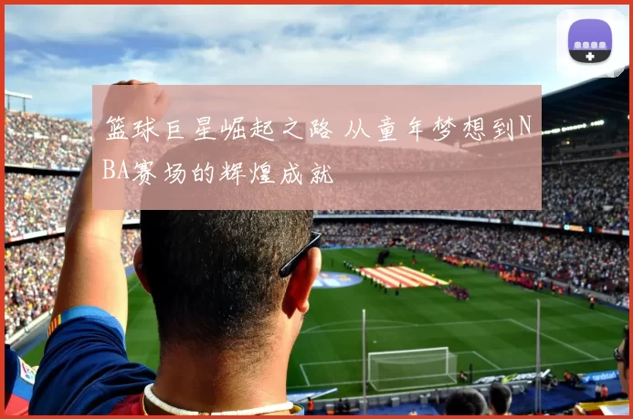 篮球巨星崛起之路 从童年梦想到NBA赛场的辉煌成就